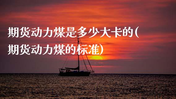 期货动力煤是多少大卡的(期货动力煤的标准)_https://www.zztgc.com_黄金期货_第1张