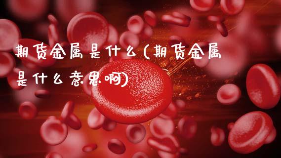 期货金属是什么(期货金属是什么意思啊)_期货入门_第1张_珍投期货网 期货金属是什么(期货金属是什么意思啊)_https://www.zztgc.com_期货入门_第1张