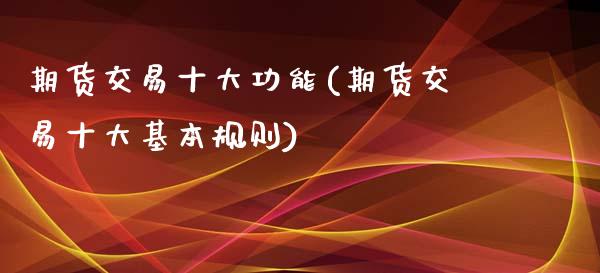 期货交易十大功能(期货交易十大基本规则)_https://www.zztgc.com_期货行情_第1张