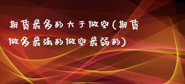 期货最多的大于做空(期货做多最强的做空最弱的)_https://www.zztgc.com_期货开户_第1张