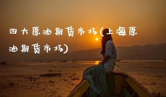 四大原油期货市场(上海原油期货市场)_https://www.zztgc.com_期货直播_第1张
