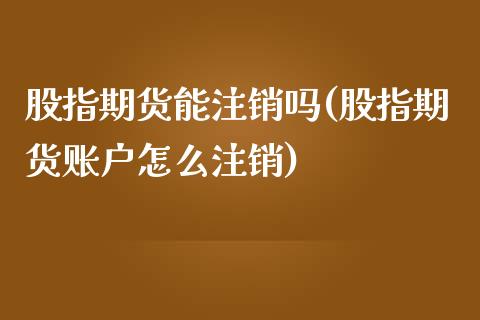 股指期货能注销吗(股指期货账户怎么注销)_https://www.zztgc.com_期货直播_第1张