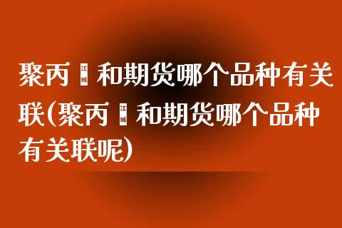 聚丙烯和期货哪个品种有关联(聚丙烯和期货哪个品种有关联呢)_https://www.zztgc.com_黄金期货_第1张