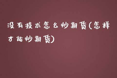 没有技术怎么炒期货(怎样才能炒期货)_https://www.zztgc.com_期货入门_第1张