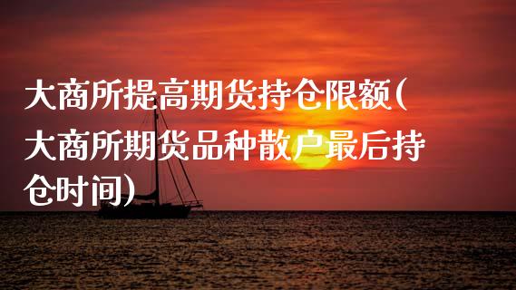 大商所提高期货持仓限额(大商所期货品种散户最后持仓时间)_https://www.zztgc.com_原油期货_第1张