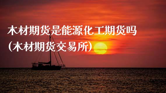 木材期货是能源化工期货吗(木材期货交易所)_https://www.zztgc.com_期货开户_第1张