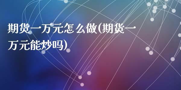 期货一万元怎么做(期货一万元能炒吗)_https://www.zztgc.com_期货入门_第1张