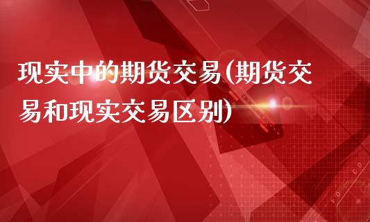 现实中的期货交易(期货交易和现实交易区别)_https://www.zztgc.com_原油期货_第1张