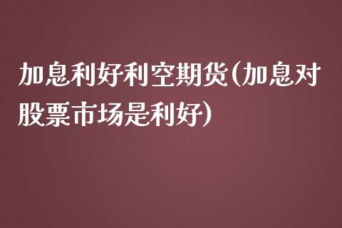 加息利好利空期货(加息对股票市场是利好)_https://www.zztgc.com_期货直播_第1张
