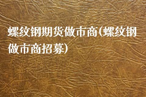 螺纹钢期货做市商(螺纹钢做市商招募)_https://www.zztgc.com_期货入门_第1张