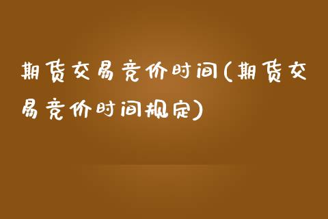 期货交易竞价时间(期货交易竞价时间规定)_https://www.zztgc.com_原油期货_第1张