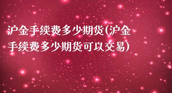 沪金手续费多少期货(沪金手续费多少期货可以交易)_https://www.zztgc.com_期货开户_第1张