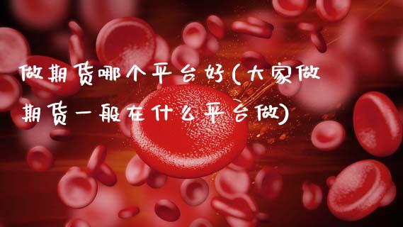 做期货哪个平台好(大家做期货一般在什么平台做)_https://www.zztgc.com_期货行情_第1张