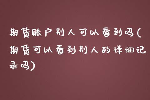 期货账户别人可以看到吗(期货可以看到别人的详细记录吗)_https://www.zztgc.com_原油期货_第1张