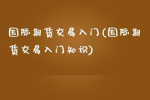 国际期货交易入门(国际期货交易入门知识)_https://www.zztgc.com_黄金期货_第1张