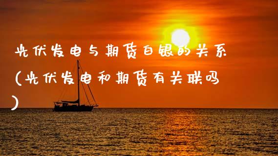 光伏发电与期货白银的关系(光伏发电和期货有关联吗)_https://www.zztgc.com_期货入门_第1张