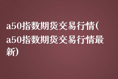a50指数期货交易行情(a50指数期货交易行情最新)_https://www.zztgc.com_黄金期货_第1张