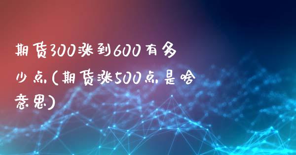 期货300涨到600有多少点(期货涨500点是啥意思)_https://www.zztgc.com_期货直播_第1张