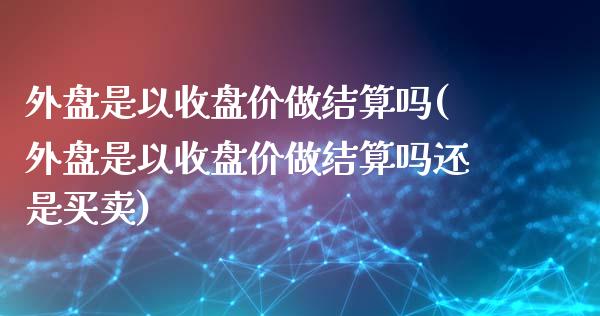 外盘是以收盘价做结算吗(外盘是以收盘价做结算吗还是买卖)_https://www.zztgc.com_期货入门_第1张