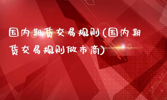 国内期货交易规则(国内期货交易规则做市商)_https://www.zztgc.com_原油期货_第1张