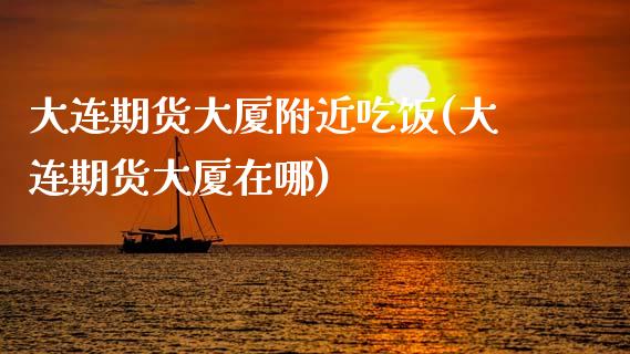 大连期货大厦附近吃饭(大连期货大厦在哪)_https://www.zztgc.com_期货入门_第1张