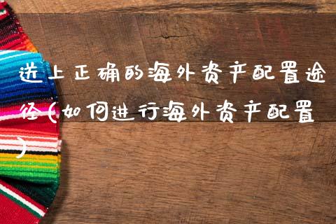 送上正确的海外资产配置途径(如何进行海外资产配置)_https://www.zztgc.com_黄金期货_第1张
