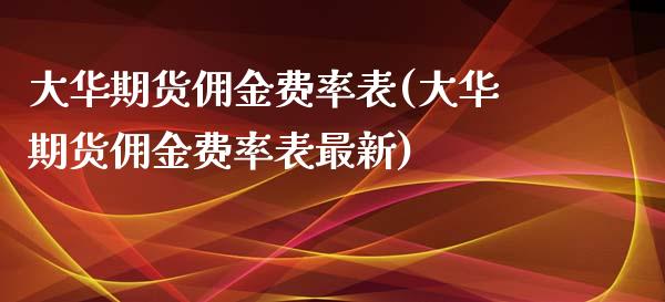 大华期货佣金费率表(大华期货佣金费率表最新)_https://www.zztgc.com_原油期货_第1张