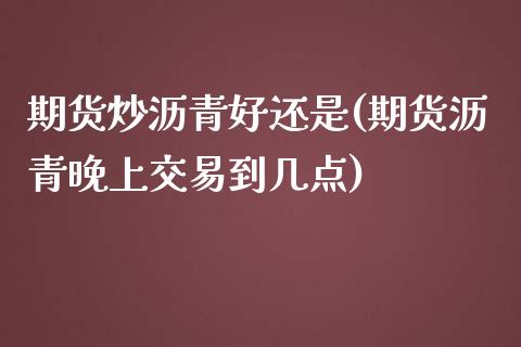 期货炒沥青好还是(期货沥青晚上交易到几点)_https://www.zztgc.com_期货入门_第1张