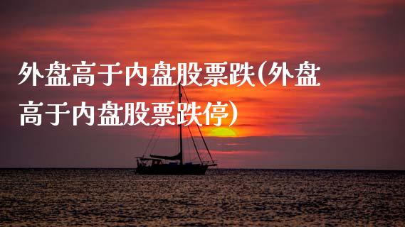 外盘高于内盘股票跌(外盘高于内盘股票跌停)_https://www.zztgc.com_期货行情_第1张