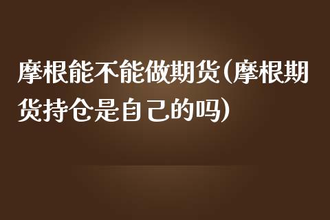 摩根能不能做期货(摩根期货持仓是自己的吗)_https://www.zztgc.com_期货行情_第1张