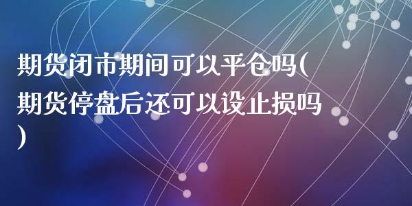 期货闭市期间可以平仓吗(期货停盘后还可以设止损吗)_https://www.zztgc.com_期货直播_第1张