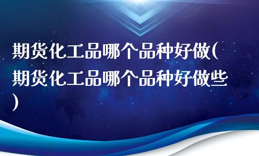 期货化工品哪个品种好做(期货化工品哪个品种好做些)_https://www.zztgc.com_原油期货_第1张