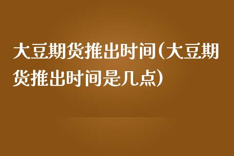 大豆期货推出时间(大豆期货推出时间是几点)_https://www.zztgc.com_期货行情_第1张