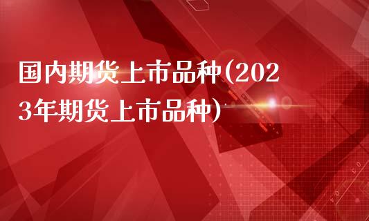 国内期货上市品种(2023年期货上市品种)_https://www.zztgc.com_黄金期货_第1张