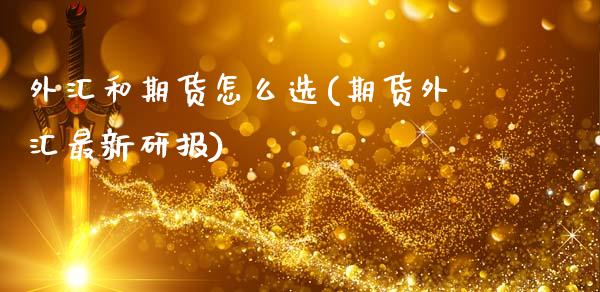 外汇和期货怎么选(期货外汇最新研报)_https://www.zztgc.com_期货入门_第1张