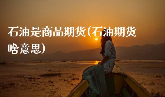 石油是商品期货(石油期货啥意思)_https://www.zztgc.com_期货直播_第1张