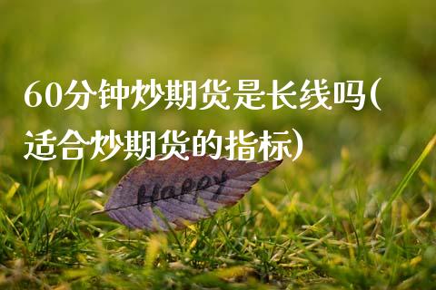 60分钟炒期货是长线吗(适合炒期货的指标)_https://www.zztgc.com_期货开户_第1张