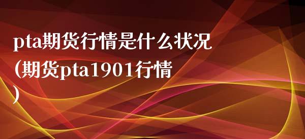 pta期货行情是什么状况(期货pta1901行情)_期货入门_第1张_珍投期货网 pta期货行情是什么状况(期货pta1901行情)_https://www.zztgc.com_期货入门_第1张