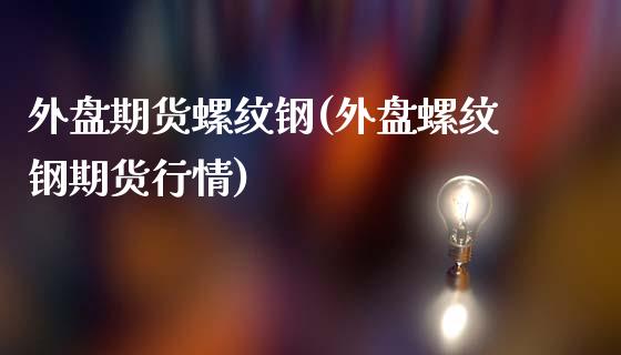 外盘期货螺纹钢(外盘螺纹钢期货行情)_https://www.zztgc.com_期货开户_第1张