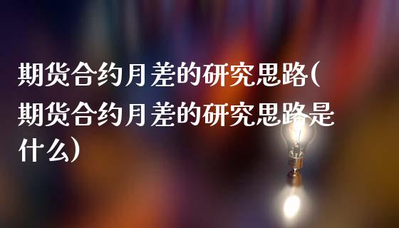 期货合约月差的研究思路(期货合约月差的研究思路是什么)_https://www.zztgc.com_期货行情_第1张