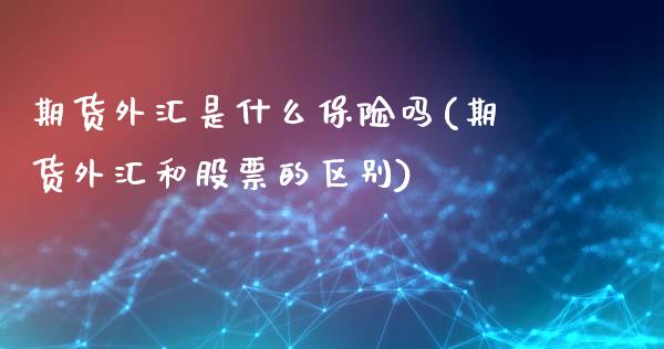 期货外汇是什么保险吗(期货外汇和股票的区别)_https://www.zztgc.com_期货入门_第1张