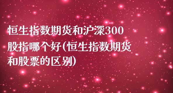 恒生指数期货和沪深300股指哪个好(恒生指数期货和股票的区别)_https://www.zztgc.com_期货入门_第1张