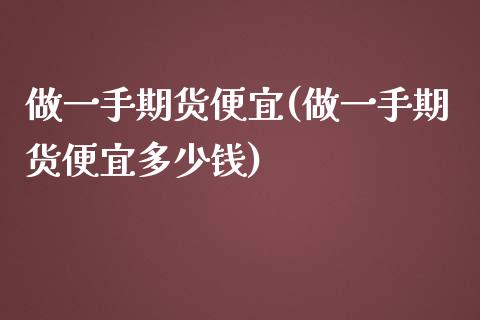 做一手期货便宜(做一手期货便宜多少钱)_https://www.zztgc.com_原油期货_第1张
