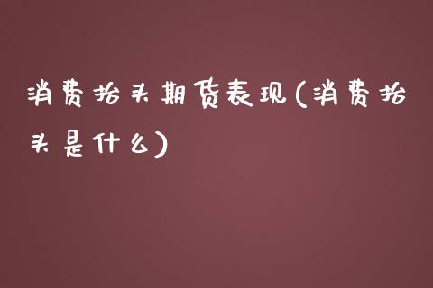消费抬头期货表现(消费抬头是什么)_https://www.zztgc.com_期货开户_第1张