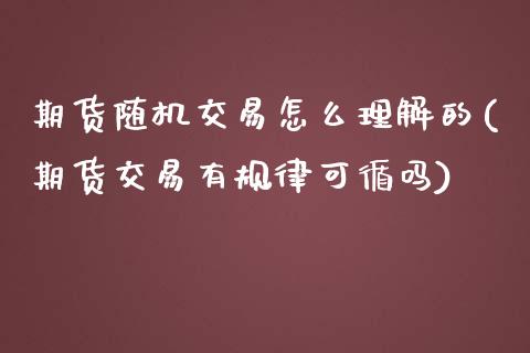 期货随机交易怎么理解的(期货交易有规律可循吗)_https://www.zztgc.com_黄金期货_第1张