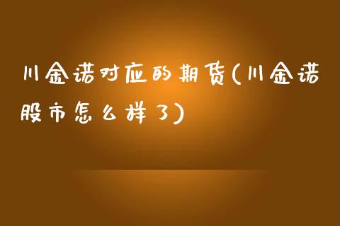 川金诺对应的期货(川金诺股市怎么样了)_https://www.zztgc.com_黄金期货_第1张