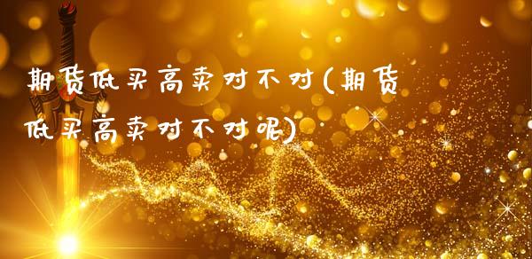 期货低买高卖对不对(期货低买高卖对不对呢)_https://www.zztgc.com_黄金期货_第1张