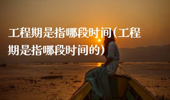 工程期是指哪段时间(工程期是指哪段时间的)_https://www.zztgc.com_原油期货_第1张