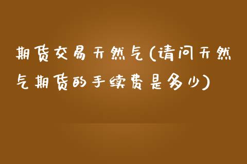 期货交易天然气(请问天然气期货的手续费是多少)_https://www.zztgc.com_期货行情_第1张