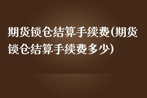 期货锁仓结算手续费(期货锁仓结算手续费多少)_https://www.zztgc.com_期货开户_第1张